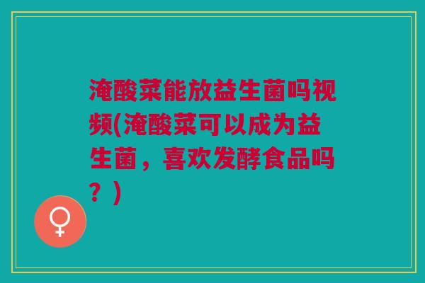 淹酸菜能放益生菌吗视频(淹酸菜可以成为益生菌,喜欢发酵食品吗?)