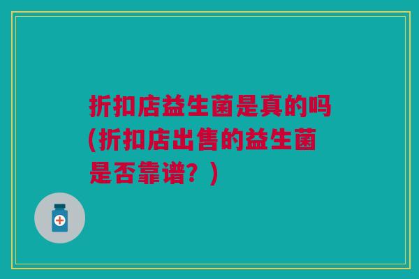 折扣店益生菌是真的吗(折扣店出售的益生菌是否靠谱?) 折扣店益生菌是真的吗(折扣店出售的益生菌是否靠谱?)