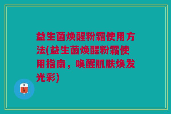 益生菌焕醒粉霜使用方法(益生菌焕醒粉霜使用指南,唤醒肌肤焕发光彩)