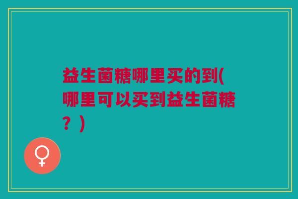 益生菌糖哪里买的到(哪里可以买到益生菌糖?)