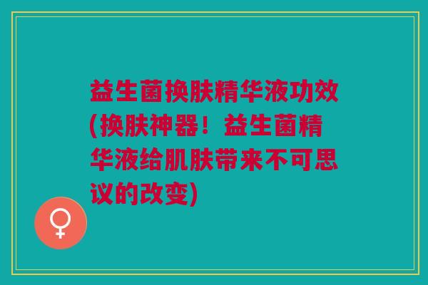 益生菌换肤精华液功效(换肤神器!益生菌精华液给肌肤带来不可思议的改变)