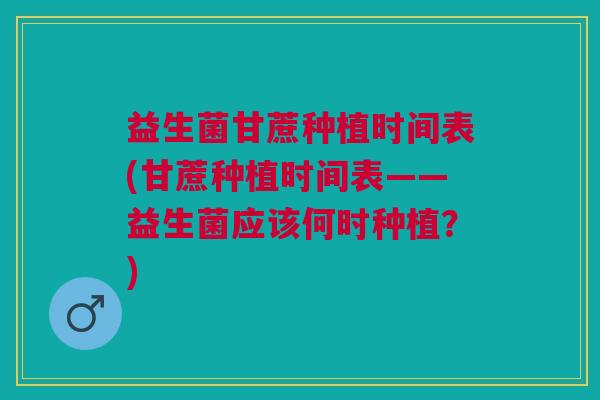 益生菌甘蔗种植时间表(甘蔗种植时间表——益生菌应该何时种植?)