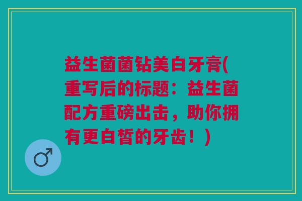 益生菌菌钻美白牙膏(重写后的标题:益生菌配方重磅出击,助你拥有更白皙的牙齿!) 益生菌菌钻美白牙膏(重写后的标题:益生菌配方重磅出击,助你拥有更白皙的牙齿!)