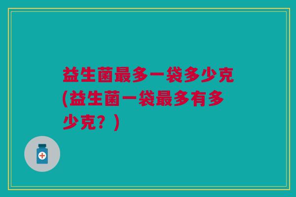 益生菌最多一袋多少克(益生菌一袋最多有多少克？)