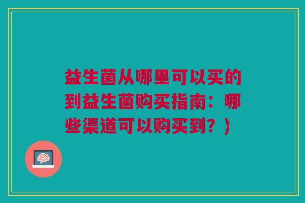 益生菌从哪里可以买的到益生菌购买指南:哪些渠道可以购买到?) 益生菌从哪里可以买的到益生菌购买指南:哪些渠道可以购买到?)