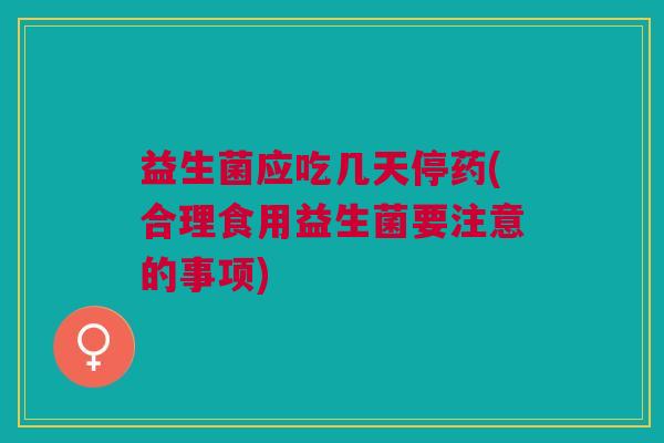 益生菌应吃几天停药(合理食用益生菌要注意的事项) 益生菌应吃几天停药(合理食用益生菌要注意的事项)