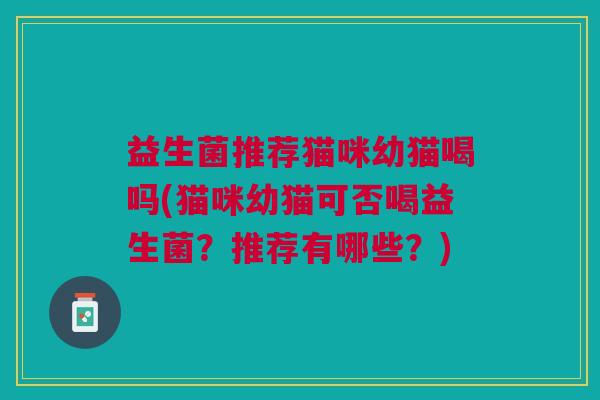 益生菌推荐猫咪幼猫喝吗(猫咪幼猫可否喝益生菌?推荐有哪些?)