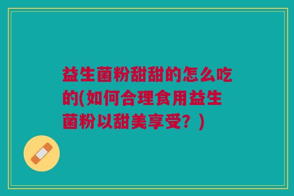 益生菌粉甜甜的怎么吃的(如何合理食用益生菌粉以甜美享受？)