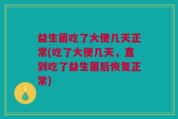 益生菌吃了大便几天正常(吃了大便几天,直到吃了益生菌后恢复正常)