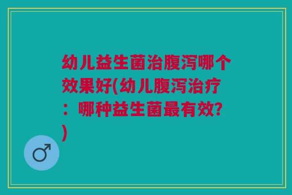 幼儿益生菌治腹泻哪个效果好(幼儿腹泻治疗:哪种益生菌最有效?)
