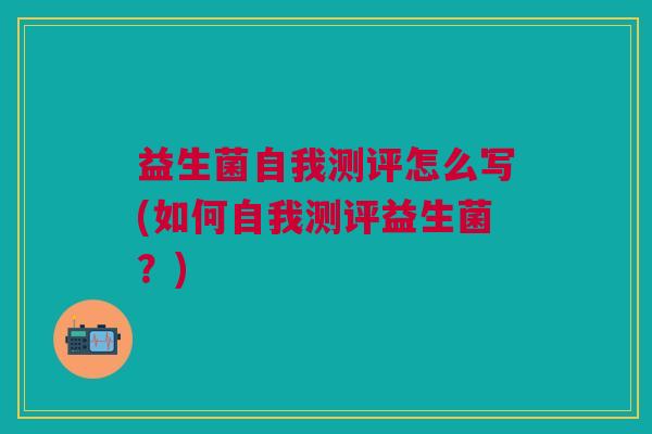 益生菌自我测评怎么写(如何自我测评益生菌？)