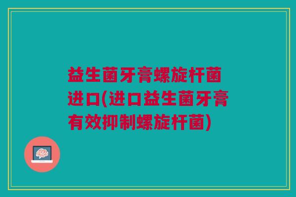 益生菌牙膏螺旋杆菌 进口(进口益生菌牙膏有效抑制螺旋杆菌)