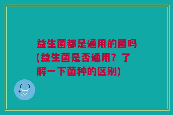 益生菌都是通用的菌吗(益生菌是否通用?了解一下菌种的区别)