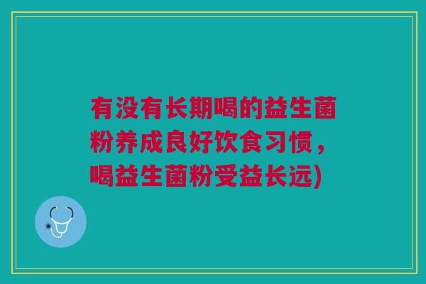 有没有长期喝的益生菌粉养成良好饮食习惯,喝益生菌粉受益长远)