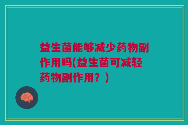 益生菌能够减少药物副作用吗(益生菌可减轻药物副作用?)