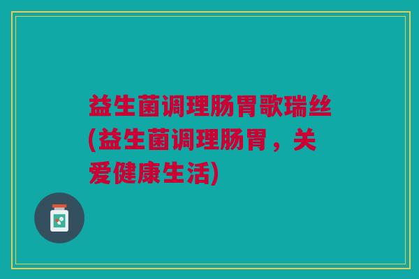 益生菌调理肠胃歌瑞丝(益生菌调理肠胃,关爱健康生活)