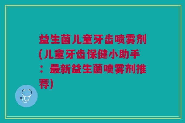 益生菌儿童牙齿喷雾剂(儿童牙齿保健小助手：新益生菌喷雾剂推荐)