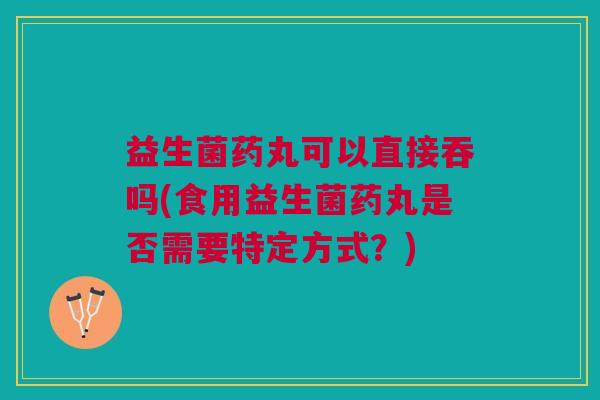 益生菌药丸可以直接吞吗(食用益生菌药丸是否需要特定方式?)