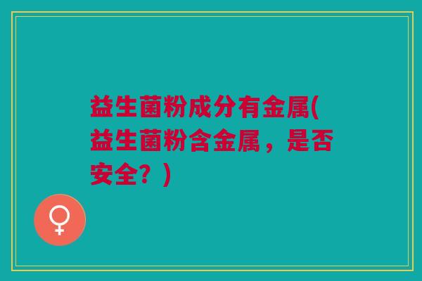 益生菌粉成分有金属(益生菌粉含金属,是否安全?)