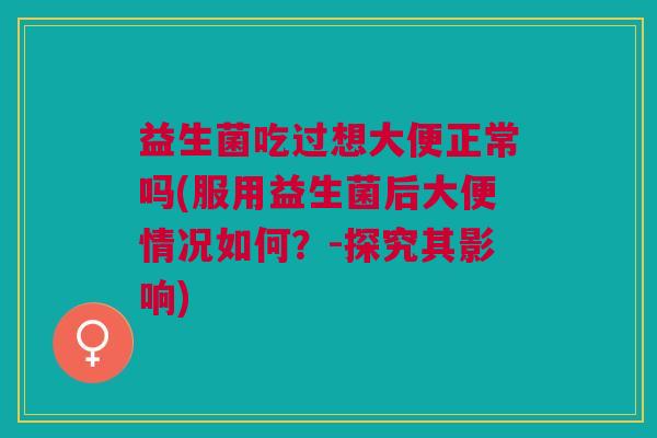 益生菌吃过想大便正常吗(服用益生菌后大便情况如何?-探究其影响)