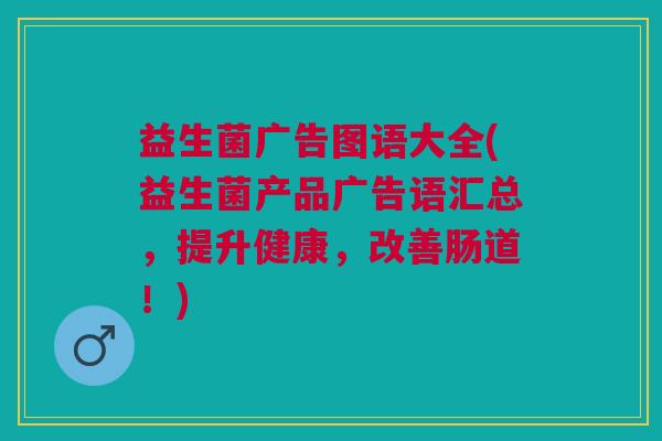 益生菌广告图语大全(益生菌产品广告语汇总,提升健康,改善肠道!)