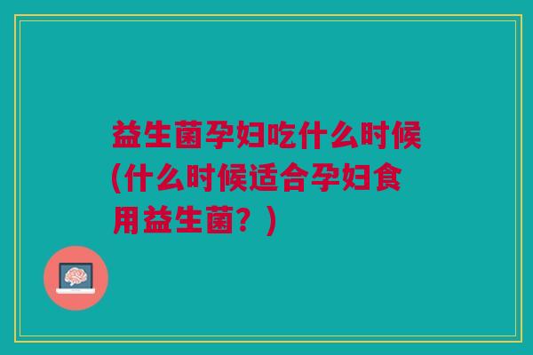 益生菌孕妇吃什么时候(什么时候适合孕妇食用益生菌？)