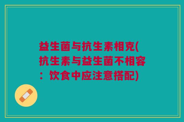 益生菌与抗生素相克(抗生素与益生菌不相容:饮食中应注意搭配)