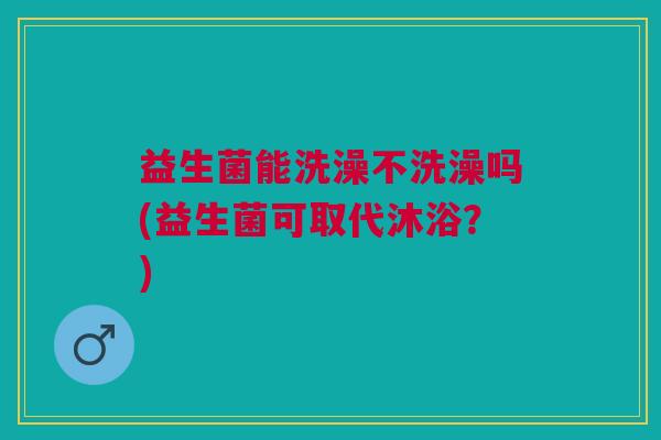 益生菌能洗澡不洗澡吗(益生菌可取代沐浴?)