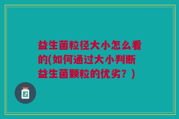 益生菌粒径大小怎么看的(如何通过大小判断益生菌颗粒的优劣?)
