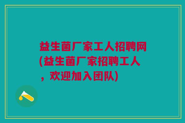 益生菌厂家工人招聘网(益生菌厂家招聘工人,欢迎加入团队)