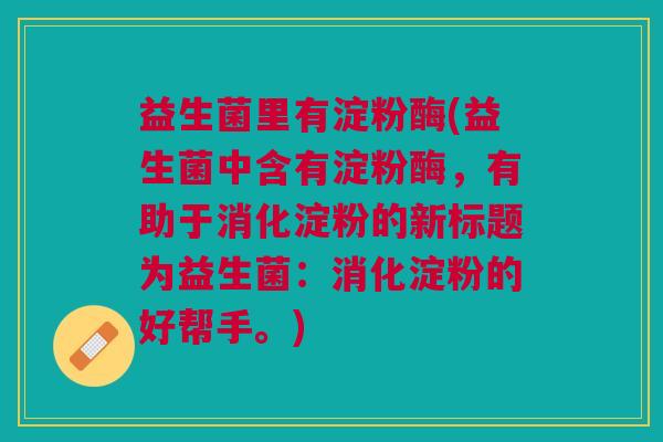 益生菌里有淀粉酶(益生菌中含有淀粉酶,有助于消化淀粉的新标题为益生菌:消化淀粉的好帮手。)