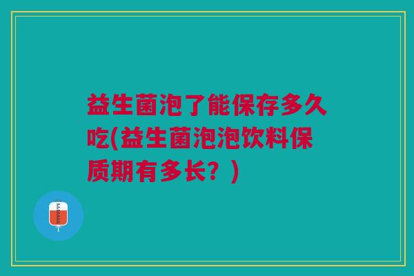 益生菌泡了能保存多久吃(益生菌泡泡饮料保质期有多长?)