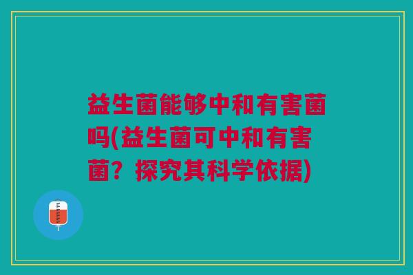 益生菌能够中和有害菌吗(益生菌可中和有害菌?探究其科学依据) 益生菌能够中和有害菌吗(益生菌可中和有害菌?探究其科学依据)