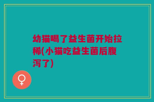 幼猫喝了益生菌开始拉稀(小猫吃益生菌后了) 幼猫喝了益生菌开始拉稀(小猫吃益生菌后了)