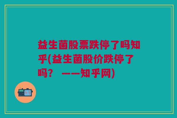 益生菌股票跌停了吗知乎(益生菌股价跌停了吗? ——知乎网)