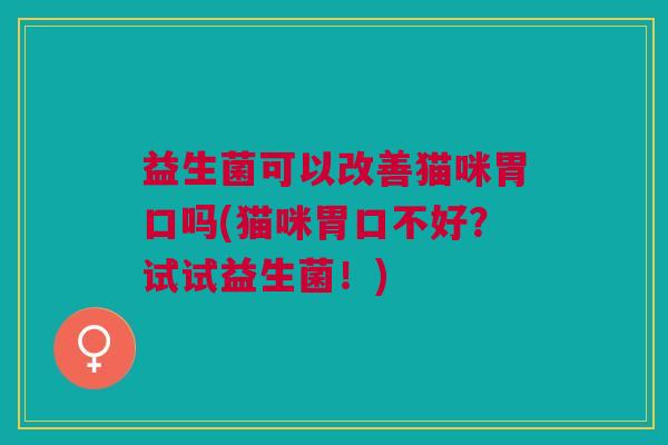 益生菌可以改善猫咪胃口吗(猫咪胃口不好?试试益生菌!)