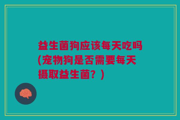 益生菌狗应该每天吃吗(宠物狗是否需要每天摄取益生菌?)
