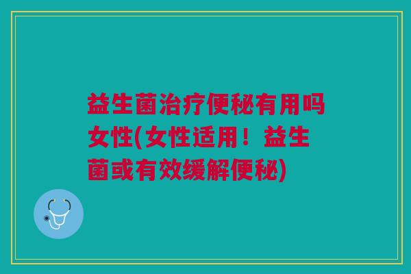 益生菌治疗便秘有用吗女性(女性适用！益生菌或有效缓解便秘)