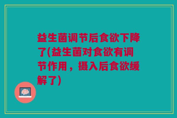 益生菌调节后食欲下降了(益生菌对食欲有调节作用,摄入后食欲缓解了)