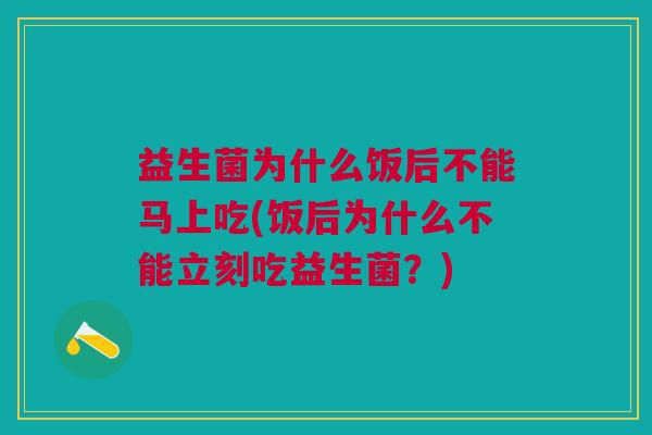 益生菌为什么饭后不能马上吃(饭后为什么不能立刻吃益生菌?)