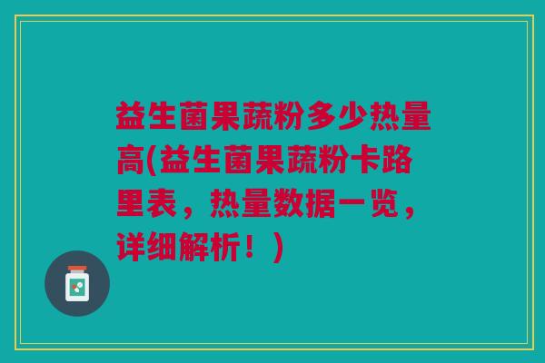 益生菌果蔬粉多少热量高(益生菌果蔬粉卡路里表,热量数据一览,详细解析!)