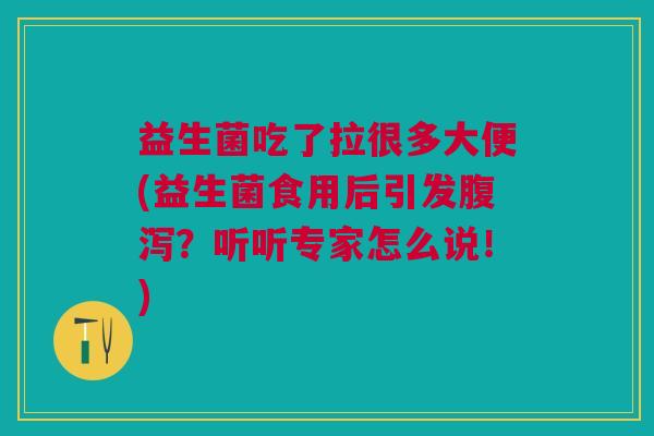 益生菌吃了拉很多大便(益生菌食用后引发腹泻?听听专家怎么说!)