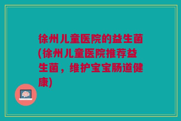 徐州儿童医院的益生菌(徐州儿童医院推荐益生菌,维护宝宝肠道健康) 徐州儿童医院的益生菌(徐州儿童医院推荐益生菌,维护宝宝肠道健康)
