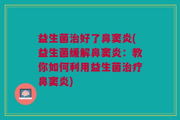 益生菌治好了鼻窦炎(益生菌缓解鼻窦炎:教你如何利用益生菌治疗鼻窦炎)