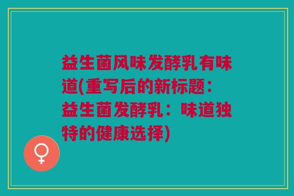 益生菌风味发酵乳有味道(重写后的新标题:益生菌发酵乳:味道独特的健康选择)