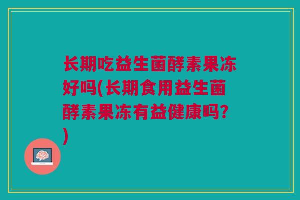 长期吃益生菌酵素果冻好吗(长期食用益生菌酵素果冻有益健康吗?) 长期吃益生菌酵素果冻好吗(长期食用益生菌酵素果冻有益健康吗?)