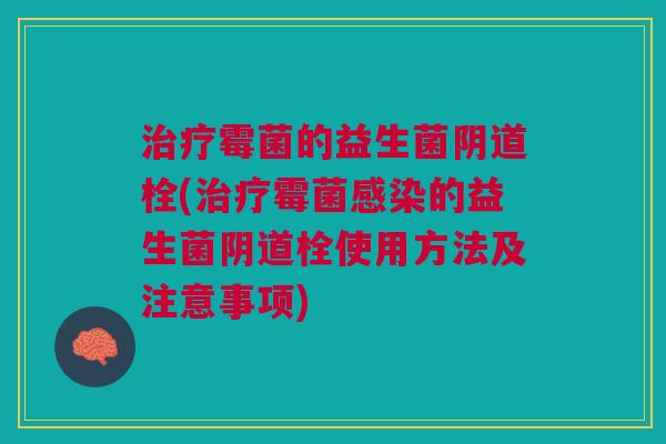 霉菌的益生菌栓(霉菌的益生菌栓使用方法及注意事项) 霉菌的益生菌栓(霉菌的益生菌栓使用方法及注意事项)