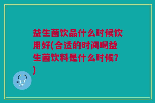 益生菌饮品什么时候饮用好(合适的时间喝益生菌饮料是什么时候?) 益生菌饮品什么时候饮用好(合适的时间喝益生菌饮料是什么时候?)