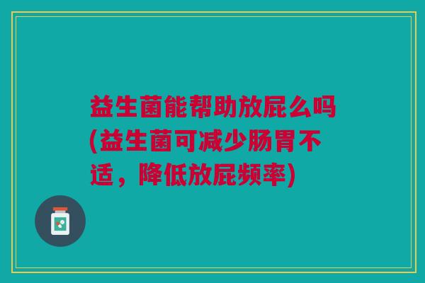 益生菌能帮助放屁么吗(益生菌可减少肠胃不适,降低放屁频率)