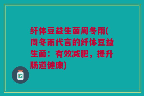纤体豆益生菌周冬雨(周冬雨代言的纤体豆益生菌:有效减肥,提升肠道健康)